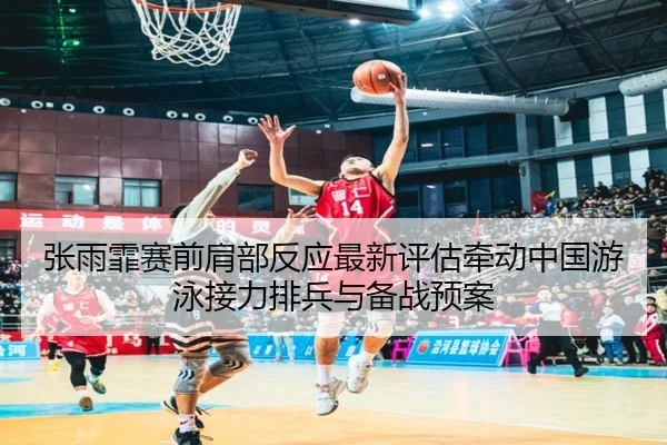 张雨霏赛前肩部反应最新评估牵动中国游泳接力排兵与备战预案